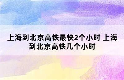 上海到北京高铁最快2个小时 上海到北京高铁几个小时